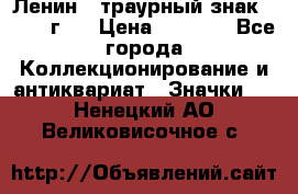 1) Ленин - траурный знак ( 1924 г ) › Цена ­ 4 800 - Все города Коллекционирование и антиквариат » Значки   . Ненецкий АО,Великовисочное с.